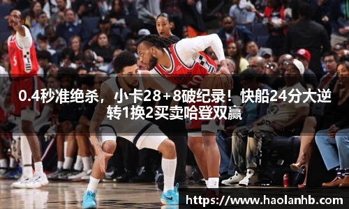 0.4秒准绝杀，小卡28+8破纪录！快船24分大逆转1换2买卖哈登双赢