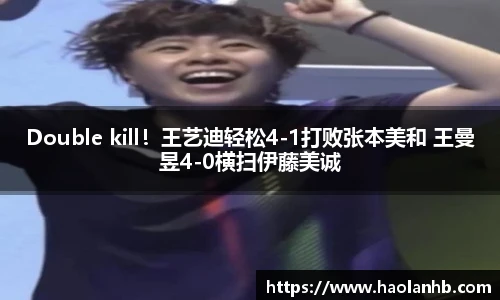 Double kill！王艺迪轻松4-1打败张本美和 王曼昱4-0横扫伊藤美诚
